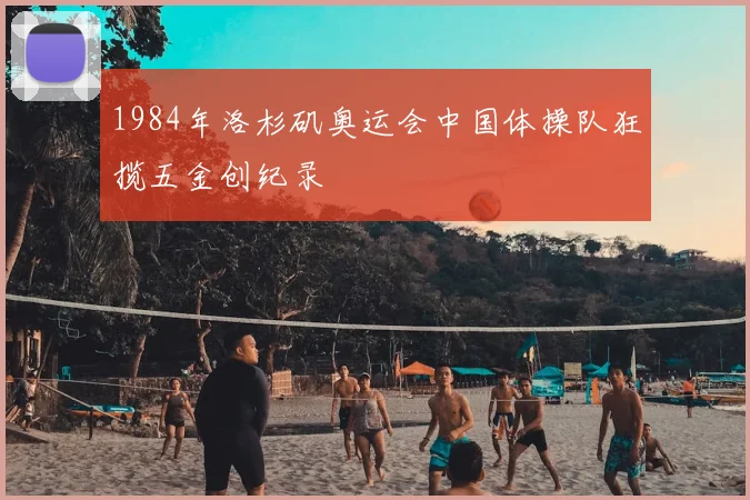 1984年洛杉矶奥运会中国体操队狂揽五金创纪录