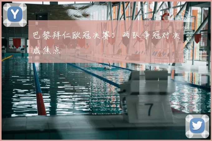 巴黎拜仁欧冠决赛:两队争冠对决成焦点