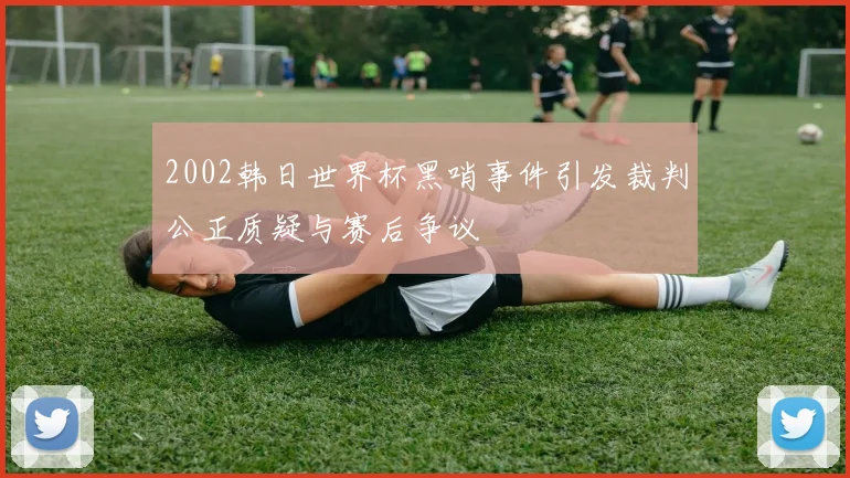 2002韩日世界杯黑哨事件引发裁判公正质疑与赛后争议