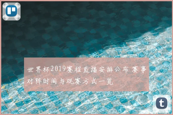 世界杯2019赛程直播安排公布 赛事对阵时间与观赛方式一览