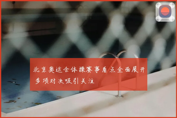 北京奥运会体操赛事看点全面展开 多项对决吸引关注