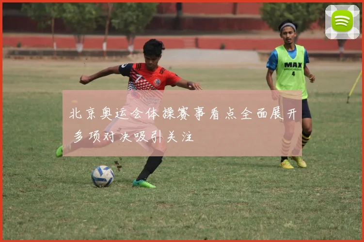 北京奥运会体操赛事看点全面展开 多项对决吸引关注