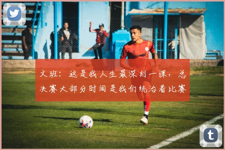 文班：这是我人生最深刻一课，总决赛大部分时间是我们统治着比赛