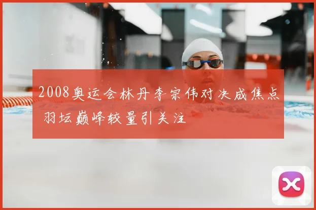 2008奥运会林丹李宗伟对决成焦点 羽坛巅峰较量引关注