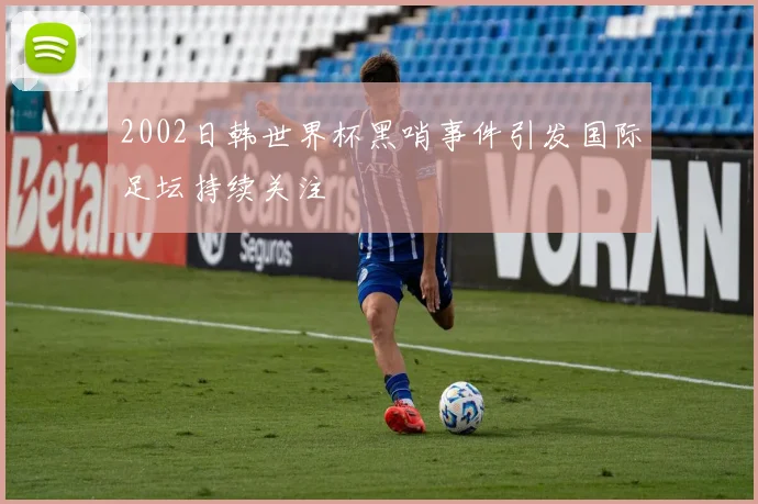 2002日韩世界杯黑哨事件引发国际足坛持续关注