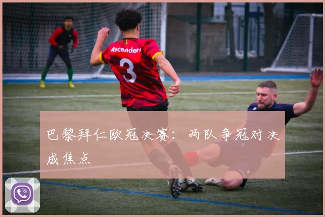 巴黎拜仁欧冠决赛:两队争冠对决成焦点