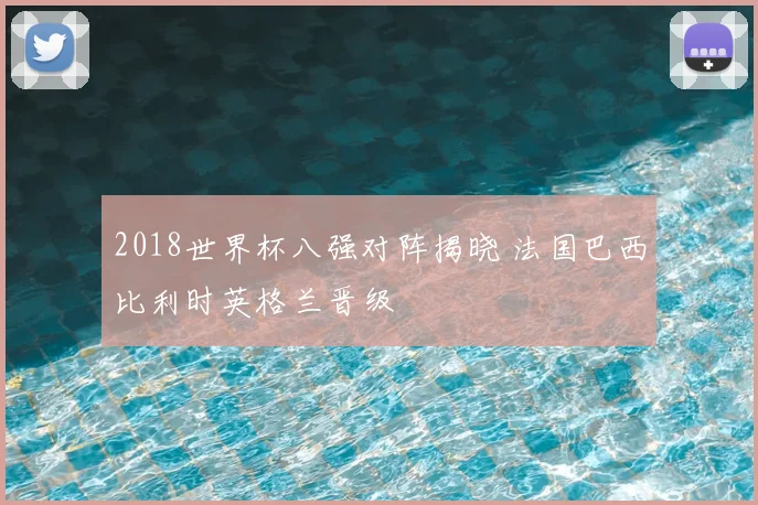 2018世界杯八强对阵揭晓 法国巴西比利时英格兰晋级