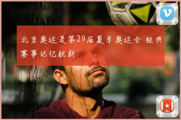 北京奥运是第29届夏季奥运会 经典赛事记忆犹新